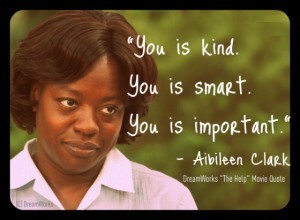 Post image for WORTH SEEING: Poster – “You is kind. You is smart. You is important.” The loving words of encouragement by a maid/nanny to the little girl constantly berated by her mother in the movie “The Help.”