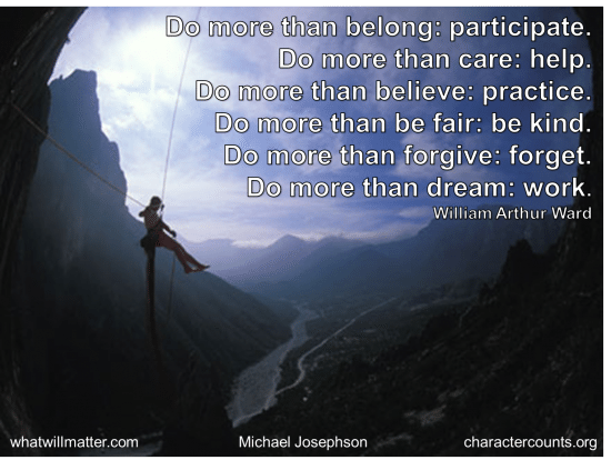Post image for WORTH SEEING: Poster – Do more than belong: participate. / Do more than care: help. Do more than believe: practice. / Do more than be fair: be kind. Do more than forgive: forget. / Do more than dream: work.  — William Arthur Ward