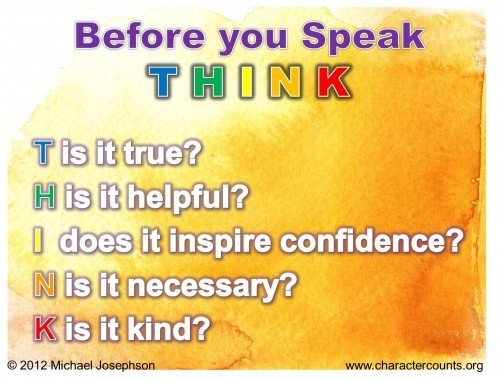 Post image for WORTH SEEING – Poster. Before you speak – THINK!  T – is it True H – is it Helpful I – does it Inspire confidence N – is it Necessary K – is it Kind -Adapted by Michael Josephson from unknown original source.