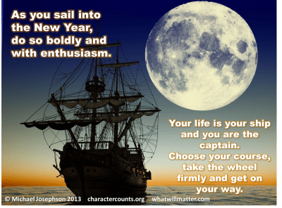 Post image for QUOTE & POSTER: As you sail into the New Year, do so boldly and with enthusiasm. Your life is your ship and you are the captain. Choose your course, take the wheel firmly and get on your way. –Michael Josephson