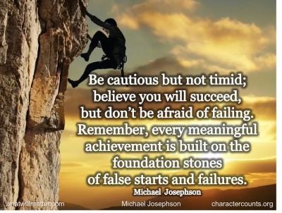 Post image for QUOTES & POSTER: Be cautious but not timid; believe you will succeed, but don’t be afraid of failing. Remember, every meaningful achievement is built on the foundation stones of false starts and failures. –Michael Josephson