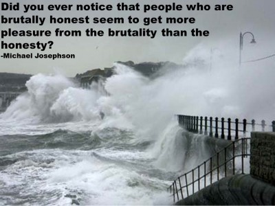Post image for QUOTE & POSTER: Did you ever notice that people who are brutally honest seem to get more pleasure from the brutality than the honesty?-Michael Josephson