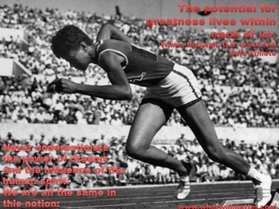 Post image for QUOTE & POSTER: Never underestimate the power of dreams and the influence of the human spirit. We are all the same in this notion: The potential for greatness lives within each of us. -Wilma Rudolph, U.S. track and field athlete