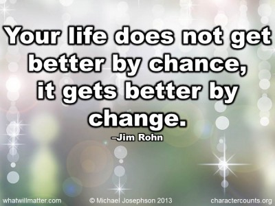 ... life does not get better by chance, it gets better by change. –Jim