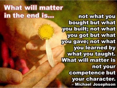Post image for QUOTE & POSTER: What will matter in the end is not what you bought but what you built; not what you got but what you gave; not what you learned by what you taught. What will matter is not your competence but your character. – Michael Josephson