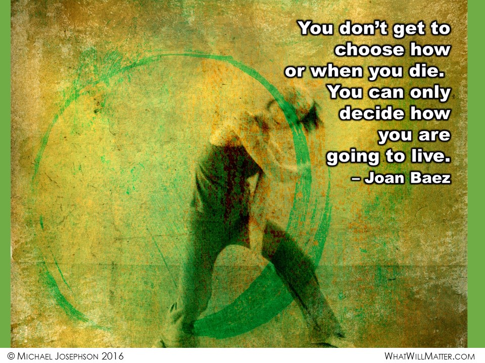 "You don't get to choose how or when you die. You can only decide how you are going to live." - Joan Baez 