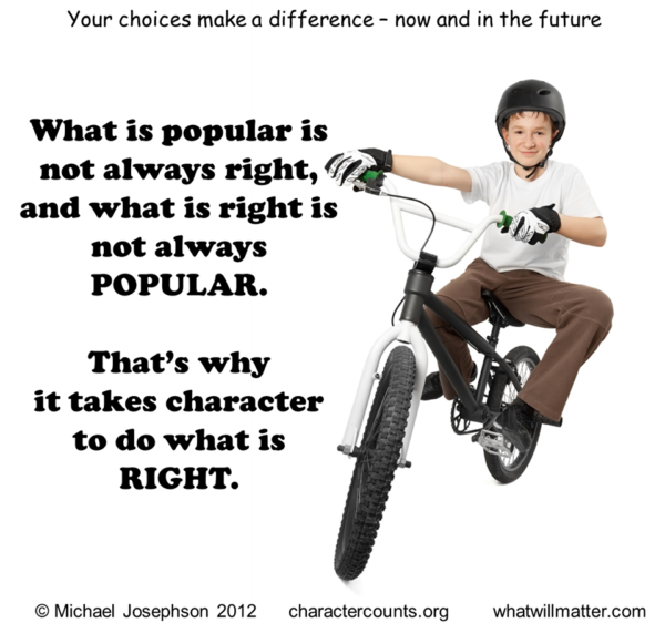 Your choices make a difference - now and in the future. What is popular is not always right, and what is right is not always POPULAR. That’s' why it takes character to do what is RIGHT.