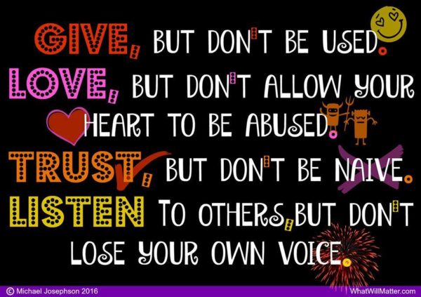 GIVE, but don't be used. LOVE, but don't allow your heart to be abused. TRUST, but don't be naive. LISTEN to others, but don't lose your own voice.